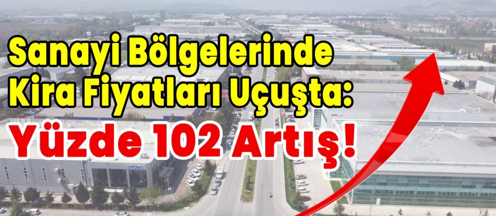 Sanayi Bölgelerinde Kira Fiyatları Uçuşta Yüzde 102 Artış!